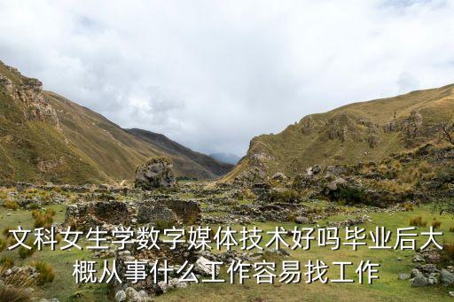 文科女生學(xué)數(shù)字媒體技術(shù)好嗎畢業(yè)后大概從事什么工作容易找工作