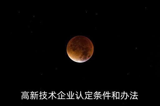 高新技術(shù)企業(yè)認(rèn)定條件和辦法