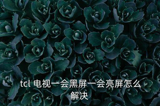  tcl 電視一會黑屏一會亮屏怎么解決