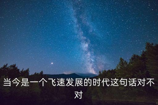 當今是一個飛速發(fā)展的時代這句話對不對