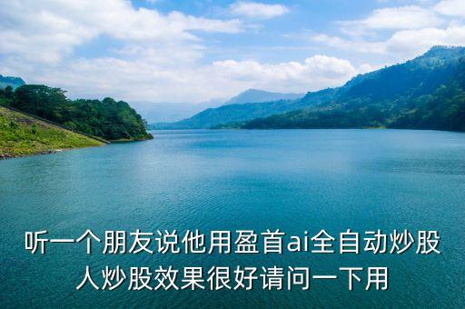 盈首AI機器人，聽一個朋友說他用盈首ai全自動炒股人炒股效果很好請問一下用