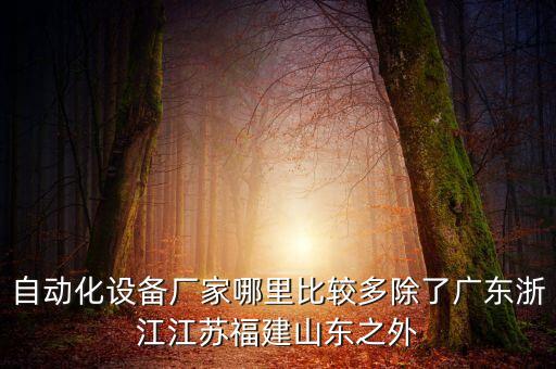 自動化設(shè)備廠家哪里比較多除了廣東浙江江蘇福建山東之外