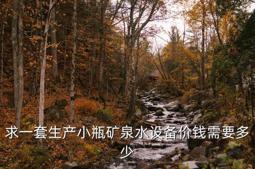 求一套生產(chǎn)小瓶礦泉水設(shè)備價(jià)錢需要多少