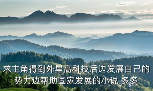 求主角得到外星高科技后邊發(fā)展自己的勢力邊幫助國家發(fā)展的小說 多多