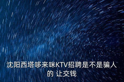 沈陽西塔哆來咪KTV招聘是不是騙人的 讓交錢