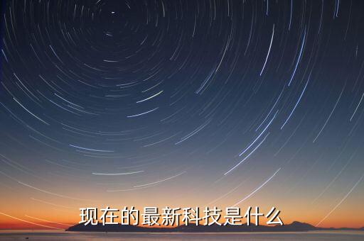 現(xiàn)在的最新科技是什么