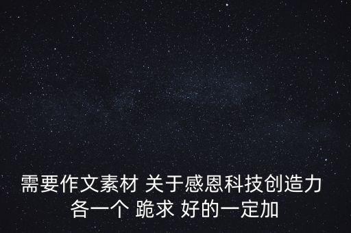 需要作文素材 關(guān)于感恩科技創(chuàng)造力 各一個 跪求 好的一定加
