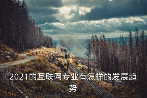2021的互聯(lián)網(wǎng)專業(yè)有怎樣的發(fā)展趨勢