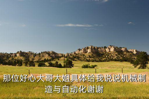 那位好心大哥大姐具體給我說說機(jī)械制造與自動化謝謝