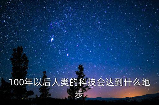 100億年后人類科技水平，100年以后人類的科技會達(dá)到什么地步