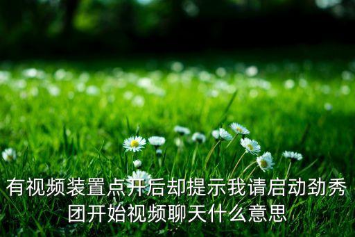 有視頻裝置點(diǎn)開后卻提示我請(qǐng)啟動(dòng)勁秀團(tuán)開始視頻聊天什么意思