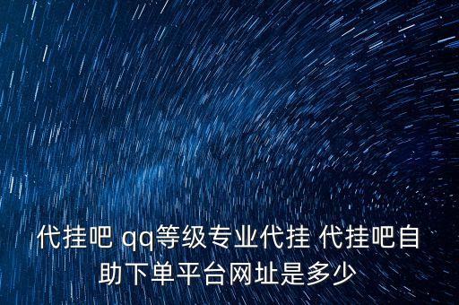 代掛吧 qq等級專業(yè)代掛 代掛吧自助下單平臺網(wǎng)址是多少