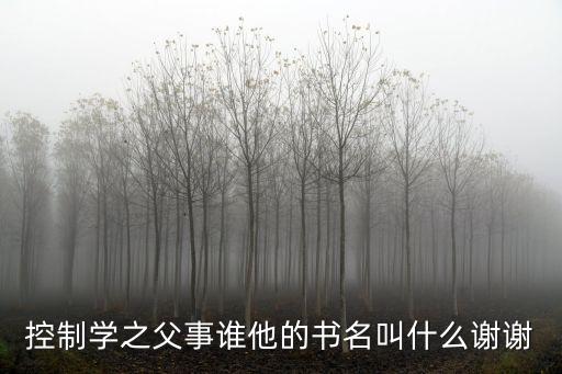 控制學(xué)之父事誰他的書名叫什么謝謝