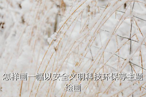 怎樣畫一幅以安全文明科技環(huán)保等主題繪畫