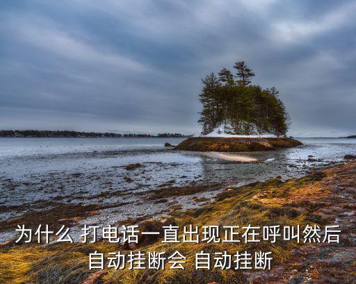 為什么 打電話一直出現(xiàn)正在呼叫然后 自動掛斷會 自動掛斷