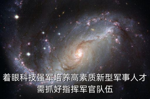 著眼科技強(qiáng)軍培養(yǎng)高素質(zhì)新型軍事人才需抓好指揮軍官隊(duì)伍