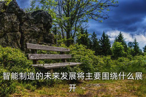 智能制造的未來(lái)發(fā)展將主要圍繞什么展開(kāi)