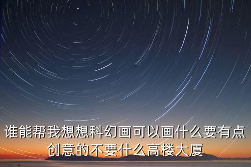 誰能幫我想想科幻畫可以畫什么要有點(diǎn)創(chuàng)意的不要什么高樓大廈