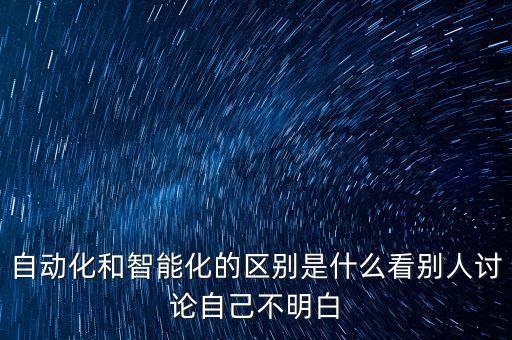 自動化和智能化的區(qū)別是什么看別人討論自己不明白