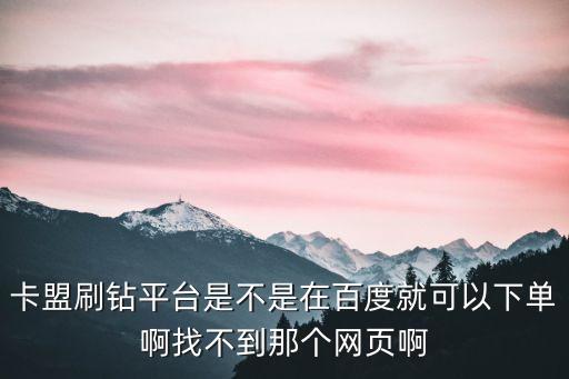 卡盟刷鉆平臺是不是在百度就可以下單啊找不到那個網(wǎng)頁啊