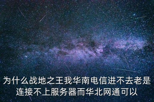 全球進入神邸時代，為什么戰(zhàn)地之王我華南電信進不去老是連接不上服務(wù)器而華北網(wǎng)通可以