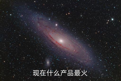 現(xiàn)在什么產(chǎn)品最火