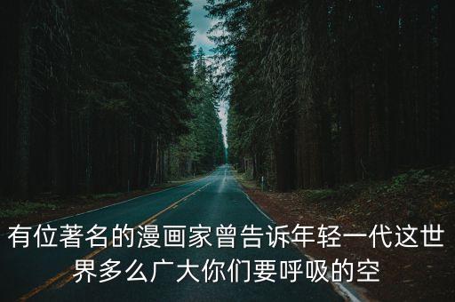 有位著名的漫畫家曾告訴年輕一代這世界多么廣大你們要呼吸的空