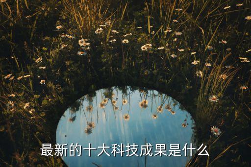 2021年十大科技成果，最新科技成果有哪些 科技新成果有哪些