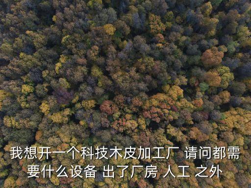 我想開(kāi)一個(gè)科技木皮加工廠(chǎng) 請(qǐng)問(wèn)都需要什么設(shè)備 出了廠(chǎng)房 人工 之外