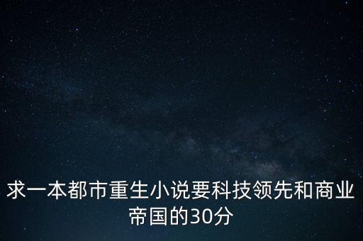 小說(shuō)重生之科技狂潮，求一本都市重生小說(shuō)要科技領(lǐng)先和商業(yè)帝國(guó)的30分
