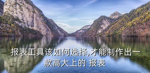  報(bào)表工具該如何選擇,才能制作出一款高大上的 報(bào)表