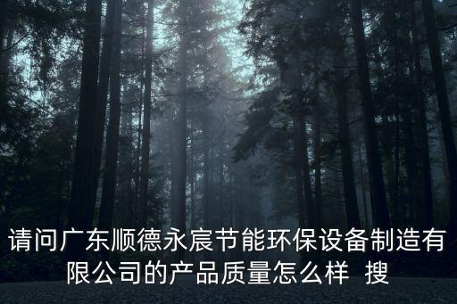 請(qǐng)問(wèn)廣東順德永宸節(jié)能環(huán)保設(shè)備制造有限公司的產(chǎn)品質(zhì)量怎么樣  搜