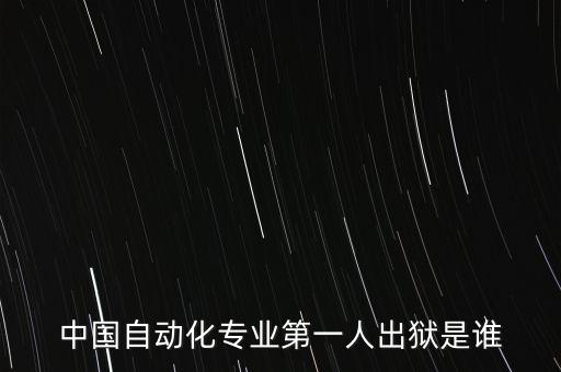 中國自動化領(lǐng)域杰出人物，中國自動化專業(yè)第一人出獄是誰