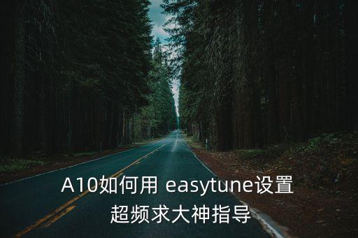 A10如何用 easytune設(shè)置 超頻求大神指導(dǎo)