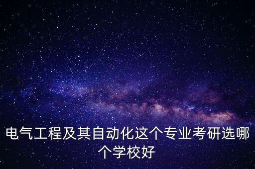電氣工程及其自動化這個專業(yè)考研選哪個學(xué)校好