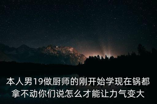 本人男19做廚師的剛開始學現(xiàn)在鍋都拿不動你們說怎么才能讓力氣變大