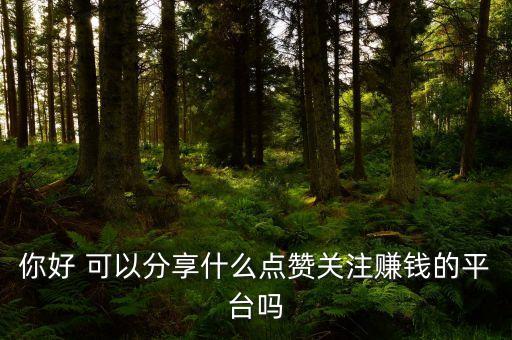 你好 可以分享什么點贊關(guān)注賺錢的平臺嗎
