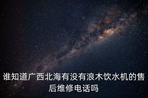 誰知道廣西北海有沒有浪木飲水機的售后維修電話嗎