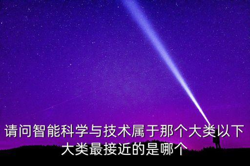 請(qǐng)問(wèn)智能科學(xué)與技術(shù)屬于那個(gè)大類以下大類最接近的是哪個(gè)
