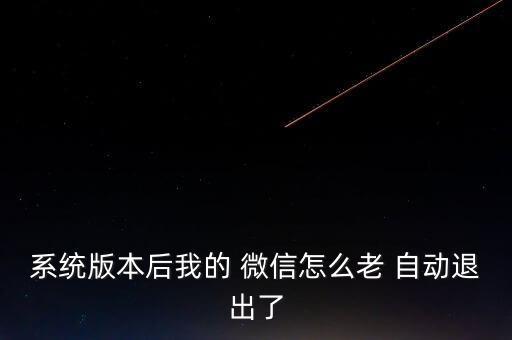 系統(tǒng)版本后我的 微信怎么老 自動退出了