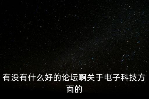 關(guān)于科技的論壇，有沒有什么好的論壇啊關(guān)于電子科技方面的