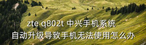 zte q802t 中興手機(jī)系統(tǒng) 自動升級導(dǎo)致手機(jī)無法使用怎么辦