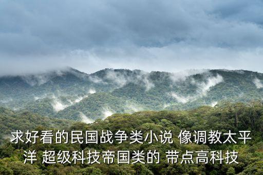 求好看的民國(guó)戰(zhàn)爭(zhēng)類(lèi)小說(shuō) 像調(diào)教太平洋 超級(jí)科技帝國(guó)類(lèi)的 帶點(diǎn)高科技