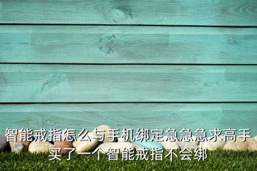智能戒指怎么與手機(jī)綁定急急急求高手買了一個(gè)智能戒指不會綁