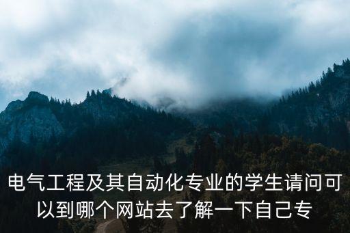 電氣工程及其自動化專業(yè)的學(xué)生請問可以到哪個網(wǎng)站去了解一下自己專