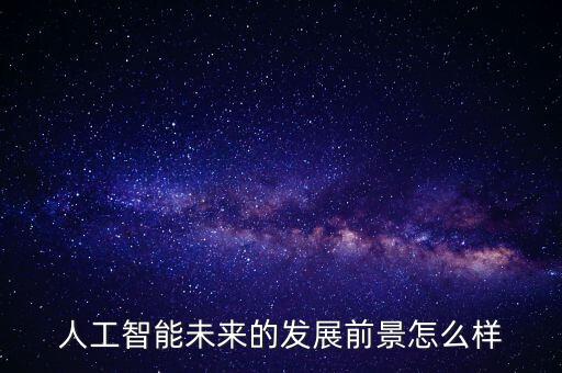 未來(lái)人工智能，人工智能未來(lái)的發(fā)展前景怎么樣