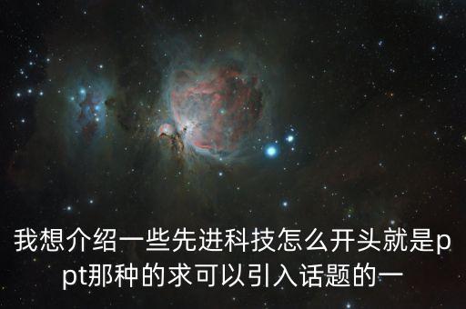 我想介紹一些先進(jìn)科技怎么開(kāi)頭就是ppt那種的求可以引入話題的一