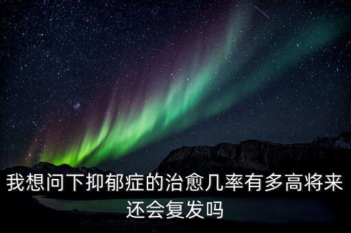 抑郁癥未來有望根治，我想問下抑郁癥的治愈幾率有多高將來還會復(fù)發(fā)嗎