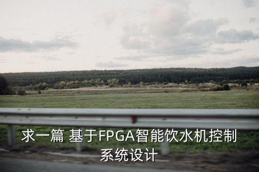 求一篇 基于FPGA智能飲水機控制系統(tǒng)設計