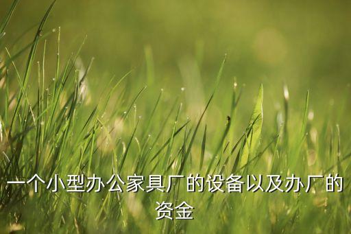 一個(gè)小型辦公家具廠的設(shè)備以及辦廠的資金